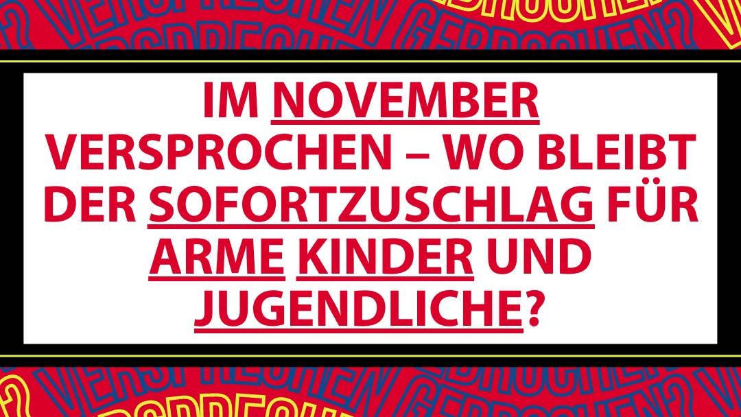 Im Hintergrund steht in großen Buchstaben "Versprechen gebrochen?". Davor der Textblock "Im November versprochen - wo bleibt der Sofortzuschlag für arme Kinder und Jugendliche?